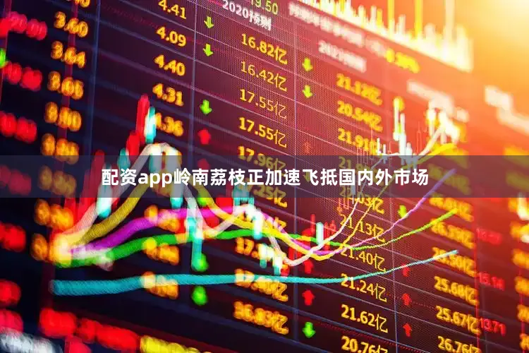 配资app岭南荔枝正加速飞抵国内外市场
