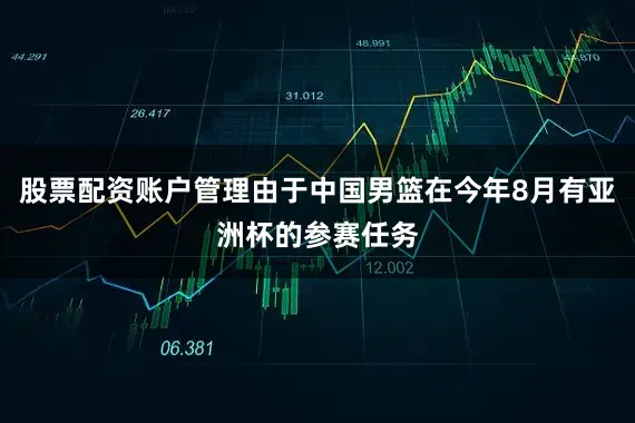 股票配资账户管理由于中国男篮在今年8月有亚洲杯的参赛任务