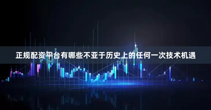 正规配资平台有哪些不亚于历史上的任何一次技术机遇