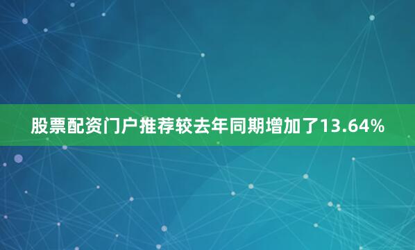股票配资门户推荐较去年同期增加了13.64%
