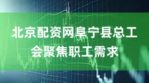 北京配资网阜宁县总工会聚焦职工需求