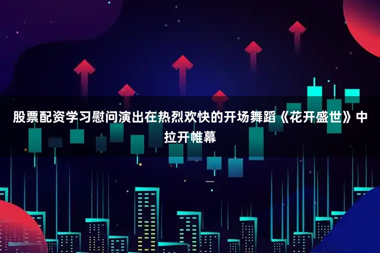 股票配资学习慰问演出在热烈欢快的开场舞蹈《花开盛世》中拉开帷幕