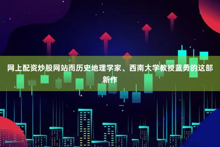 网上配资炒股网站而历史地理学家、西南大学教授蓝勇的这部新作