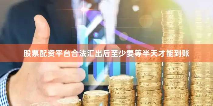 股票配资平台合法汇出后至少要等半天才能到账