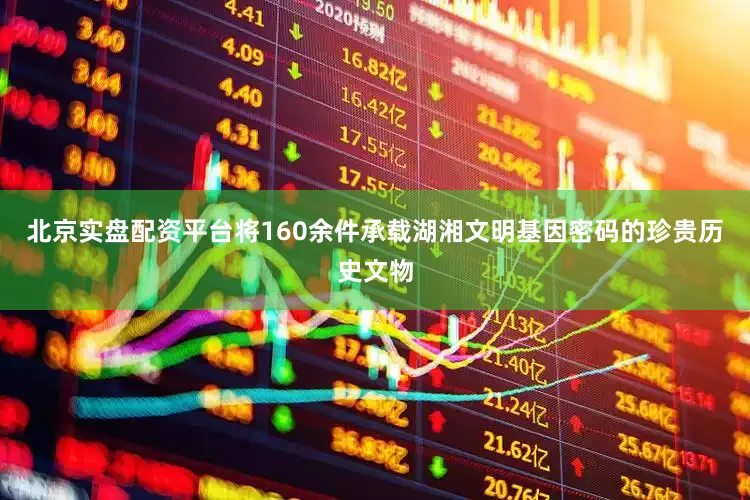 北京实盘配资平台将160余件承载湖湘文明基因密码的珍贵历史文物