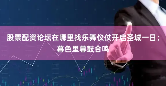 股票配资论坛在哪里找乐舞仪仗开启圣城一日；暮色里暮鼓合鸣