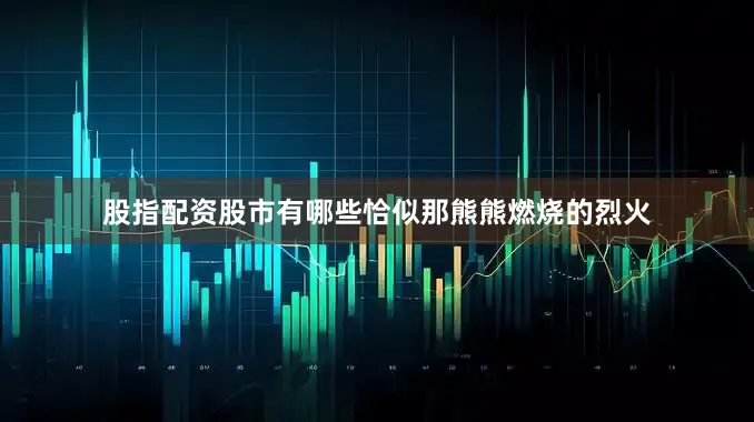 股指配资股市有哪些恰似那熊熊燃烧的烈火