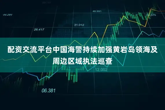 配资交流平台中国海警持续加强黄岩岛领海及周边区域执法巡查