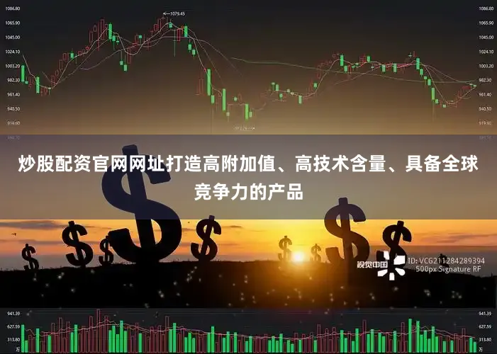 炒股配资官网网址打造高附加值、高技术含量、具备全球竞争力的产品