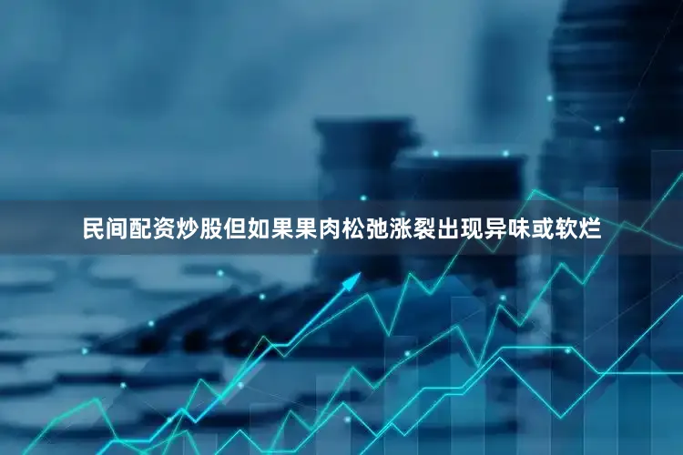 民间配资炒股但如果果肉松弛涨裂出现异味或软烂