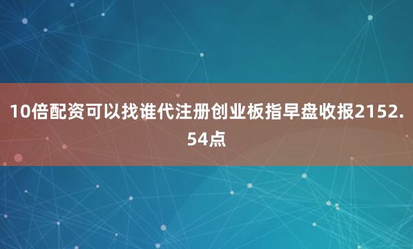 10倍配资可以找谁代注册创业板指早盘收报2152.54点