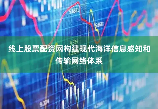 线上股票配资网构建现代海洋信息感知和传输网络体系