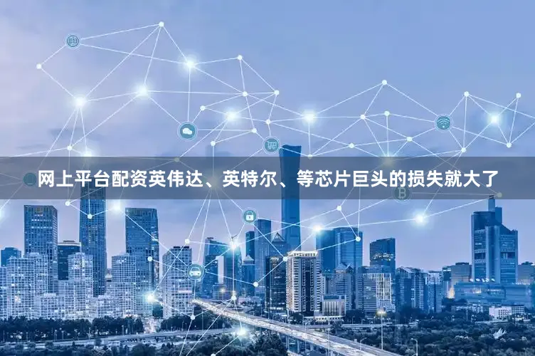 网上平台配资英伟达、英特尔、等芯片巨头的损失就大了