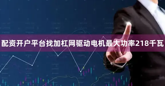 配资开户平台找加杠网驱动电机最大功率218千瓦