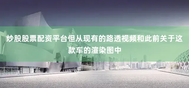 炒股股票配资平台但从现有的路透视频和此前关于这款车的渲染图中