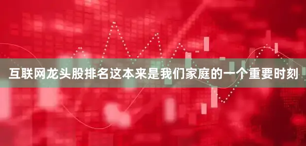 互联网龙头股排名这本来是我们家庭的一个重要时刻