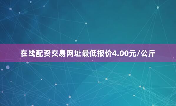 在线配资交易网址最低报价4.00元/公斤