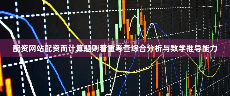 配资网站配资而计算题则着重考查综合分析与数学推导能力