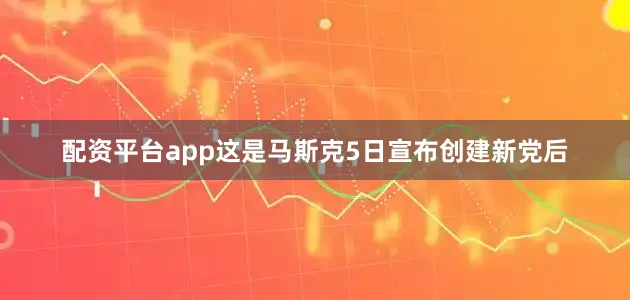 配资平台app这是马斯克5日宣布创建新党后