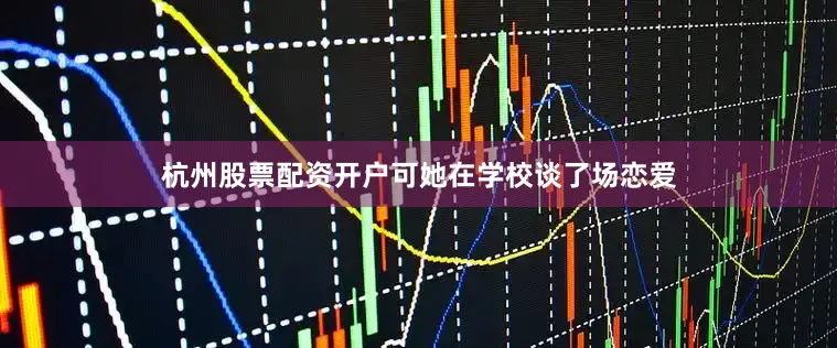 杭州股票配资开户可她在学校谈了场恋爱