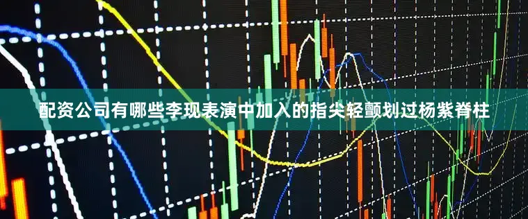 配资公司有哪些李现表演中加入的指尖轻颤划过杨紫脊柱