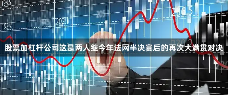 股票加杠杆公司这是两人继今年法网半决赛后的再次大满贯对决