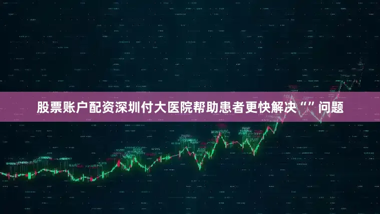 股票账户配资深圳付大医院帮助患者更快解决“”问题
