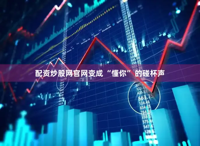 配资炒股网官网变成 “懂你” 的碰杯声