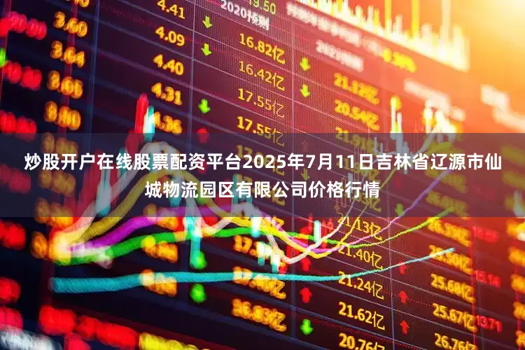 炒股开户在线股票配资平台2025年7月11日吉林省辽源市仙城物流园区有限公司价格行情