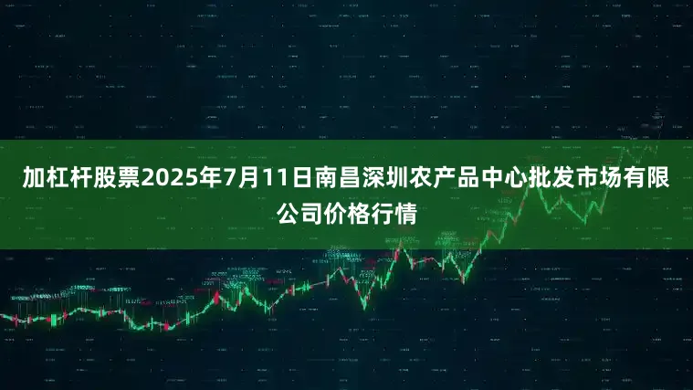 加杠杆股票2025年7月11日南昌深圳农产品中心批发市场有限公司价格行情