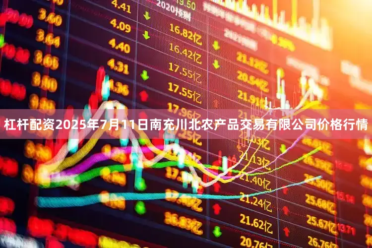 杠杆配资2025年7月11日南充川北农产品交易有限公司价格行情