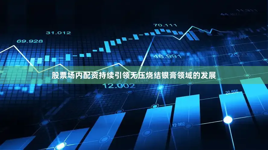 股票场内配资持续引领无压烧结银膏领域的发展