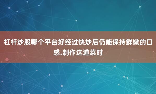 杠杆炒股哪个平台好经过快炒后仍能保持鲜嫩的口感.制作这道菜时