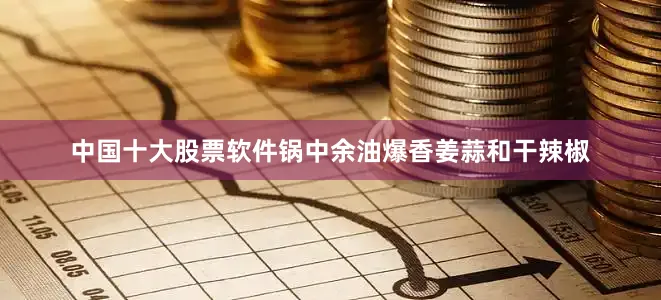 中国十大股票软件锅中余油爆香姜蒜和干辣椒