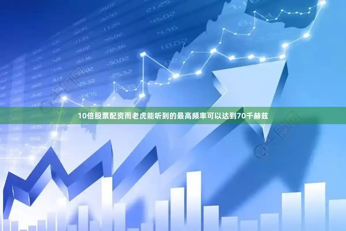 10倍股票配资而老虎能听到的最高频率可以达到70千赫兹
