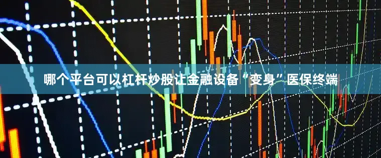 哪个平台可以杠杆炒股让金融设备“变身”医保终端