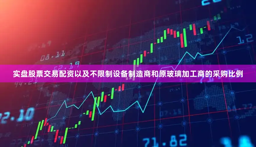 实盘股票交易配资以及不限制设备制造商和原玻璃加工商的采购比例