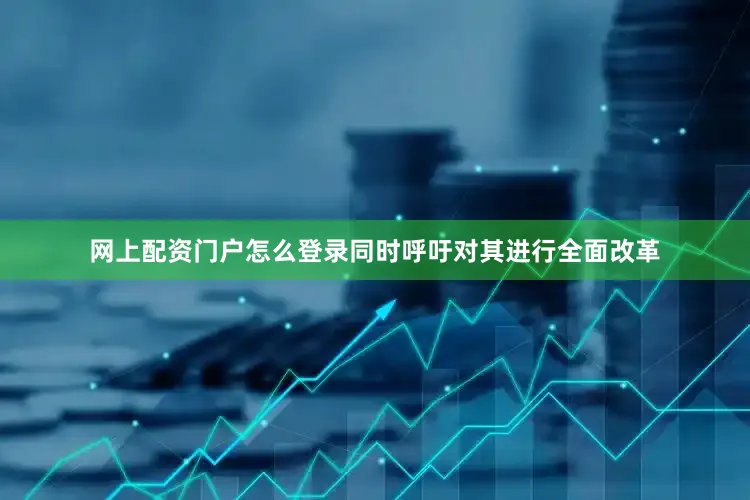 网上配资门户怎么登录同时呼吁对其进行全面改革