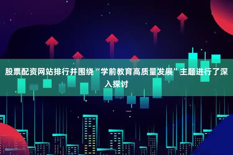 股票配资网站排行并围绕“学前教育高质量发展”主题进行了深入探讨