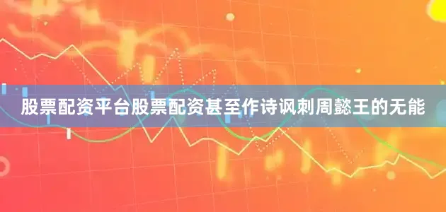 股票配资平台股票配资甚至作诗讽刺周懿王的无能