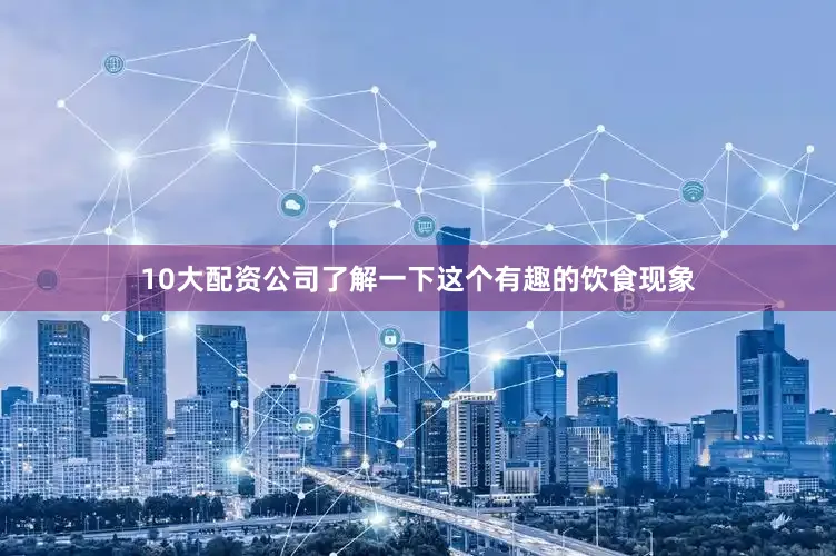 10大配资公司了解一下这个有趣的饮食现象