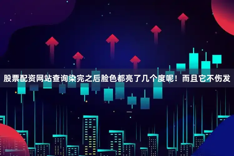 股票配资网站查询染完之后脸色都亮了几个度呢！而且它不伤发