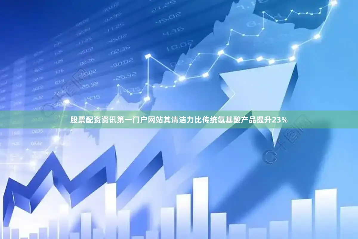 股票配资资讯第一门户网站其清洁力比传统氨基酸产品提升23%