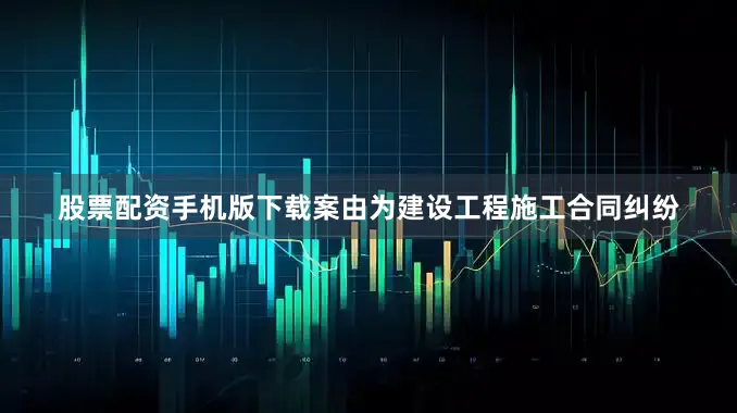 股票配资手机版下载案由为建设工程施工合同纠纷