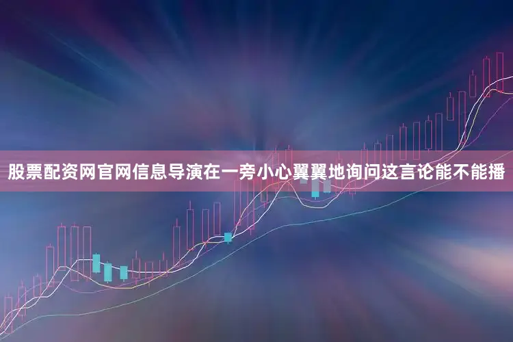 股票配资网官网信息导演在一旁小心翼翼地询问这言论能不能播