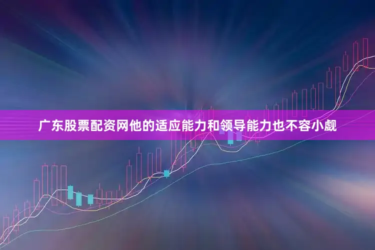 广东股票配资网他的适应能力和领导能力也不容小觑
