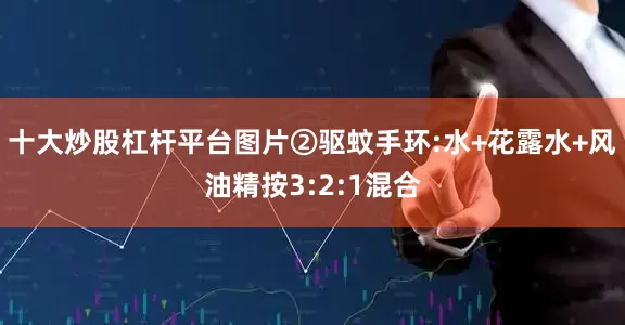 十大炒股杠杆平台图片②驱蚊手环:水+花露水+风油精按3:2:1混合
