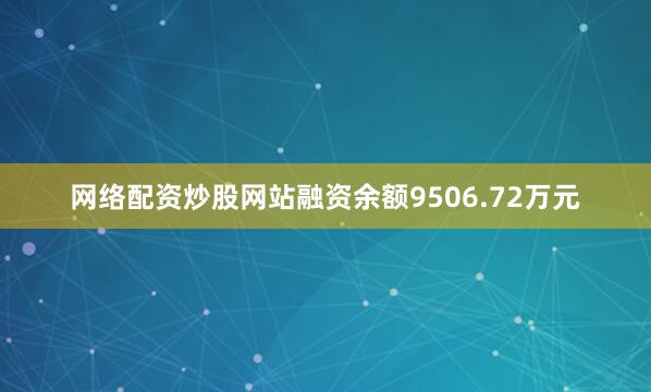 网络配资炒股网站融资余额9506.72万元
