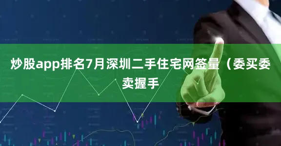 炒股app排名7月深圳二手住宅网签量（委买委卖握手
