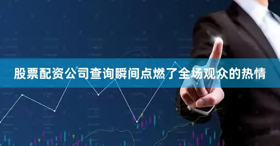 股票配资公司查询瞬间点燃了全场观众的热情